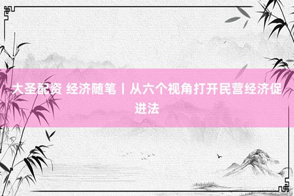 大圣配资 经济随笔丨从六个视角打开民营经济促进法