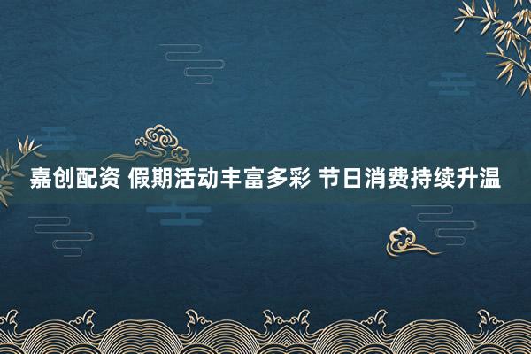 嘉创配资 假期活动丰富多彩 节日消费持续升温
