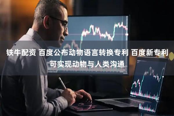铁牛配资 百度公布动物语言转换专利 百度新专利可实现动物与人类沟通