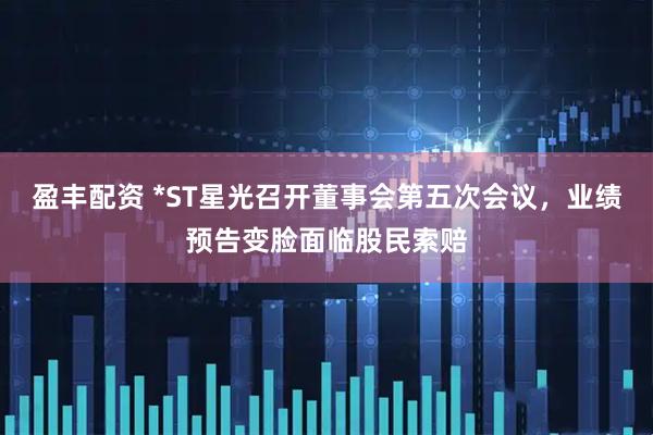 盈丰配资 *ST星光召开董事会第五次会议，业绩预告变脸面临股民索赔