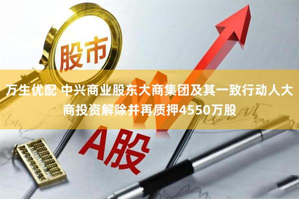 万生优配 中兴商业股东大商集团及其一致行动人大商投资解除并再质押4550万股