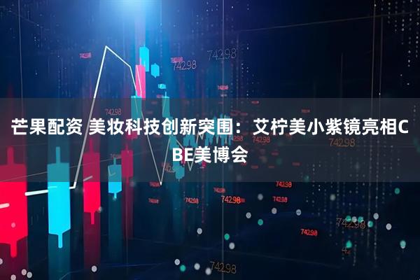 芒果配资 美妆科技创新突围：艾柠美小紫镜亮相CBE美博会