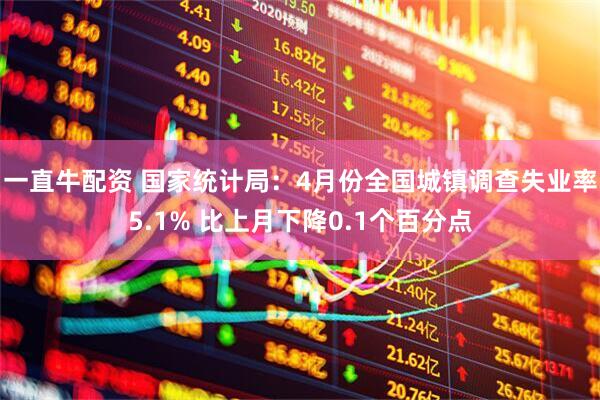 一直牛配资 国家统计局：4月份全国城镇调查失业率5.1% 比上月下降0.1个百分点