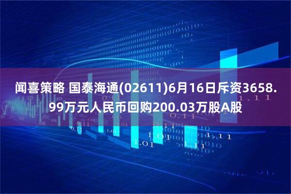 闻喜策略 国泰海通(02611)6月16日斥资3658.99万元人民币回购200.03万股A股