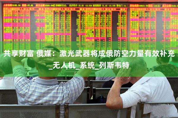 共享财富 俄媒：激光武器将成俄防空力量有效补充_无人机_系统_列斯韦特