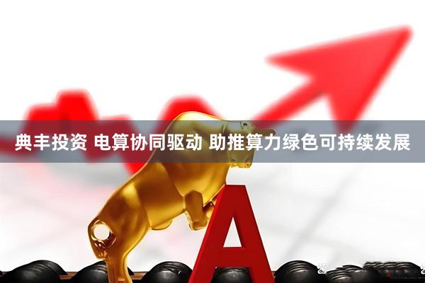 典丰投资 电算协同驱动 助推算力绿色可持续发展
