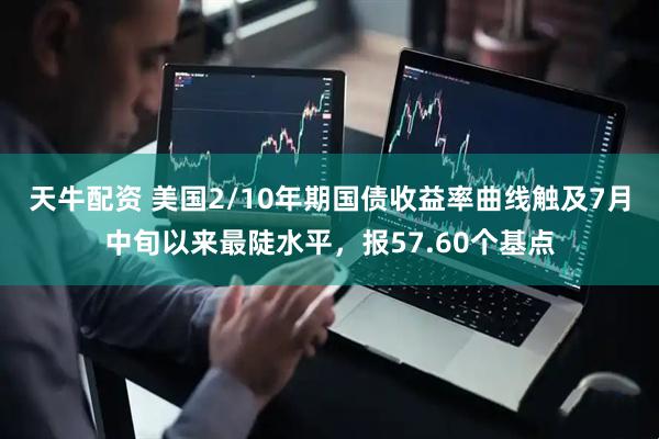 天牛配资 美国2/10年期国债收益率曲线触及7月中旬以来最陡水平，报57.60个基点