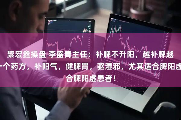 聚宏鑫操盘 李盛青主任：补脾不升阳，越补脾越凉！一个药方，补阳气，健脾胃，驱湿邪，尤其适合脾阳虚患者！