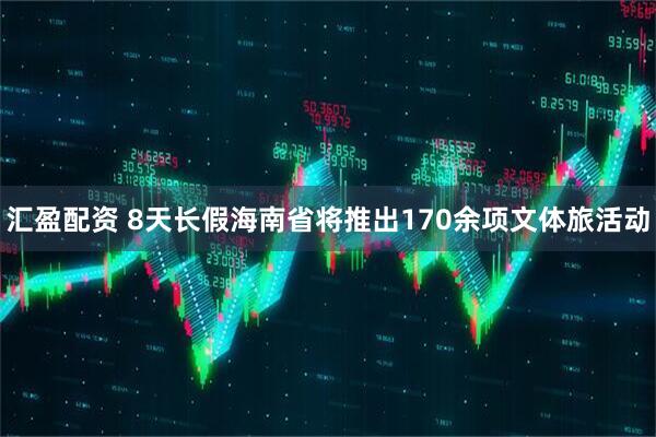 汇盈配资 8天长假海南省将推出170余项文体旅活动