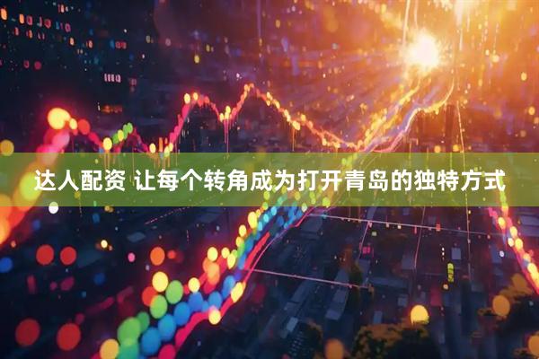 达人配资 让每个转角成为打开青岛的独特方式