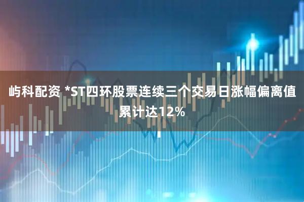 屿科配资 *ST四环股票连续三个交易日涨幅偏离值累计达12%