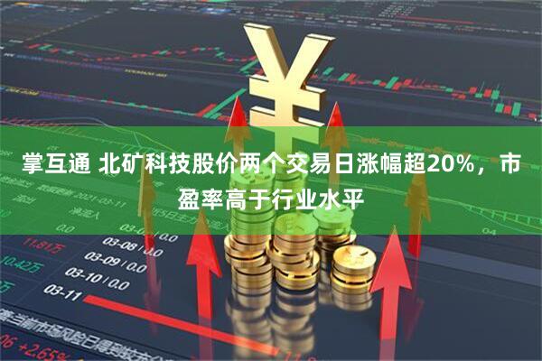掌互通 北矿科技股价两个交易日涨幅超20%，市盈率高于行业水平