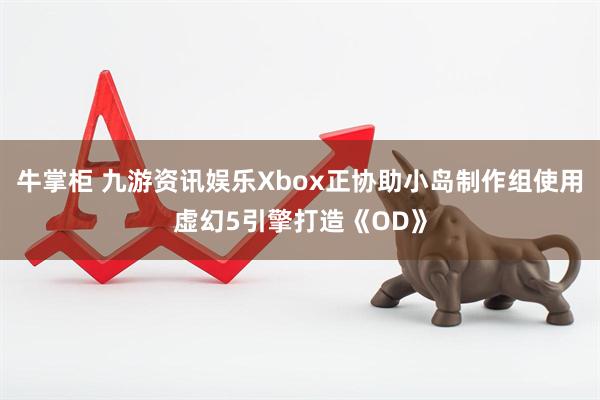 牛掌柜 九游资讯娱乐Xbox正协助小岛制作组使用虚幻5引擎打造《OD》