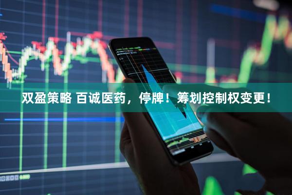 双盈策略 百诚医药，停牌！筹划控制权变更！