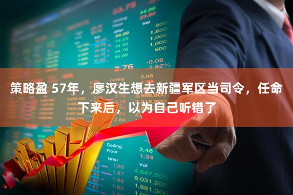 策略盈 57年，廖汉生想去新疆军区当司令，任命下来后，以为自己听错了