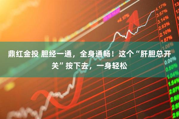 鼎红金投 胆经一通，全身通畅！这个“肝胆总开关”按下去，一身轻松